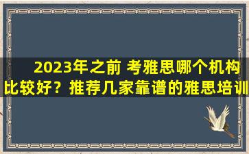 2023年之前 考雅思哪个机构比较好？推荐几家靠谱的雅思培训机构